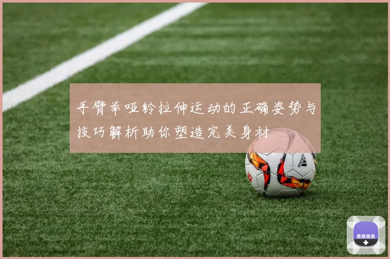 手臂举哑铃拉伸运动的正确姿势与技巧解析助你塑造完美身材