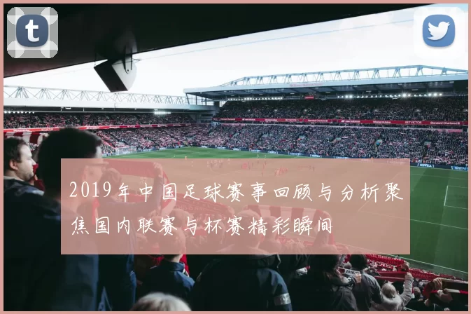 2019年中国足球赛事回顾与分析聚焦国内联赛与杯赛精彩瞬间