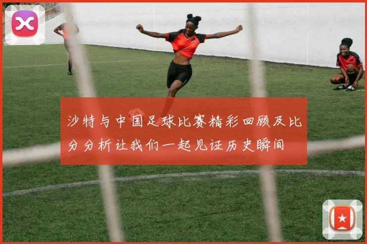 沙特与中国足球比赛精彩回顾及比分分析让我们一起见证历史瞬间