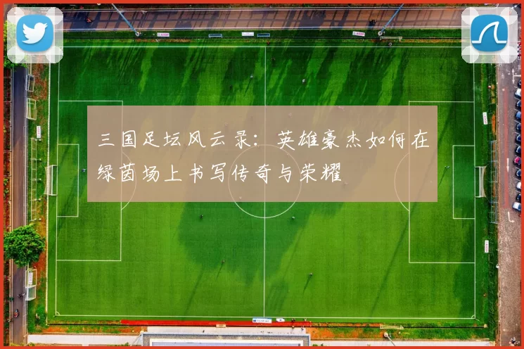 三国足坛风云录：英雄豪杰如何在绿茵场上书写传奇与荣耀