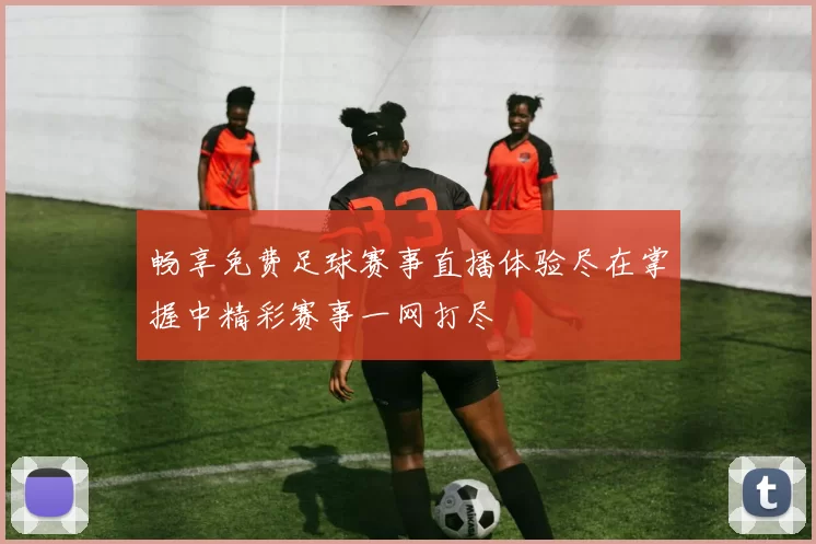 畅享免费足球赛事直播体验尽在掌握中精彩赛事一网打尽