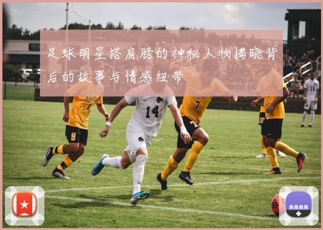 足球明星搭肩膀的神秘人物揭晓背后的故事与情感纽带