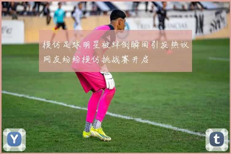 模仿足球明星被绊倒瞬间引发热议网友纷纷模仿挑战赛开启