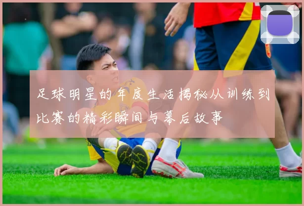 足球明星的年度生活揭秘从训练到比赛的精彩瞬间与幕后故事