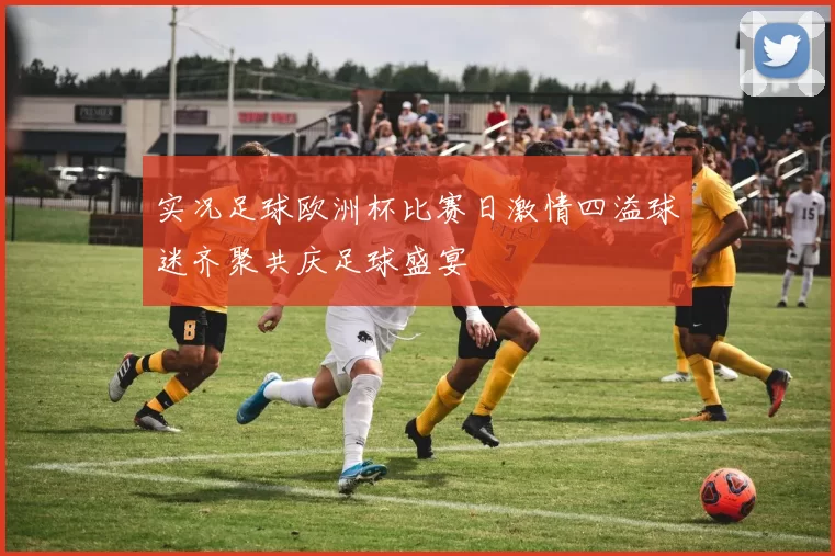 实况足球欧洲杯比赛日激情四溢球迷齐聚共庆足球盛宴