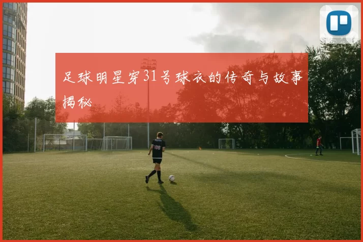 足球明星穿31号球衣的传奇与故事揭秘