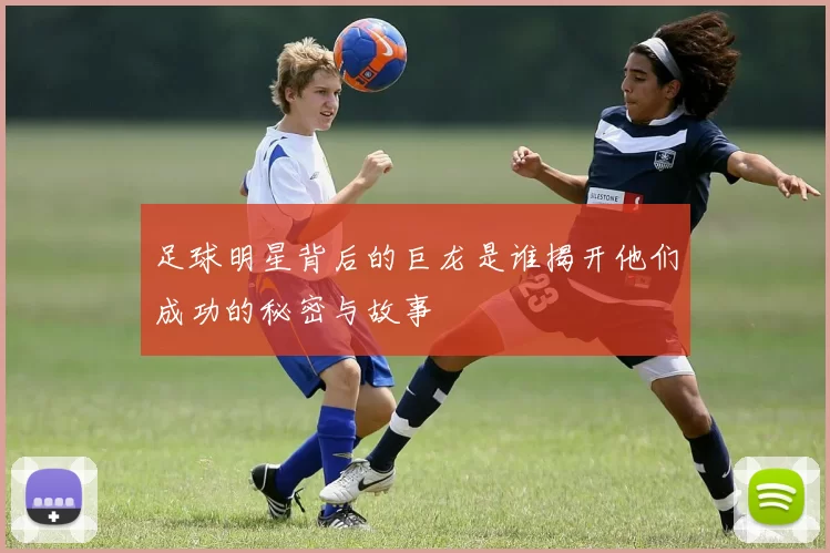 足球明星背后的巨龙是谁揭开他们成功的秘密与故事